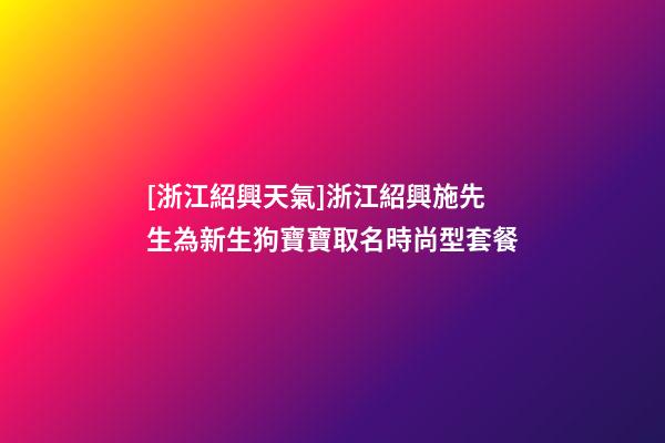 [浙江紹興天氣]浙江紹興施先生為新生狗寶寶取名時尚型套餐-第1張-公司起名-玄機派